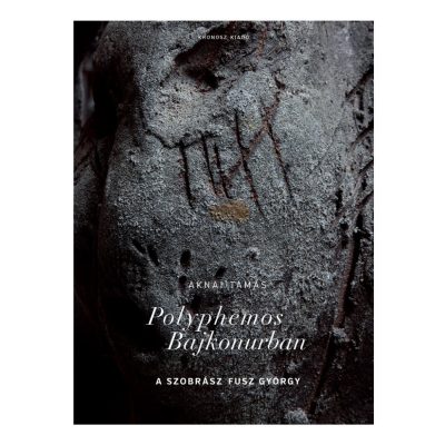   Aknai Tamás: Polyphemos Bajkonurban. A szobrász Fusz György
