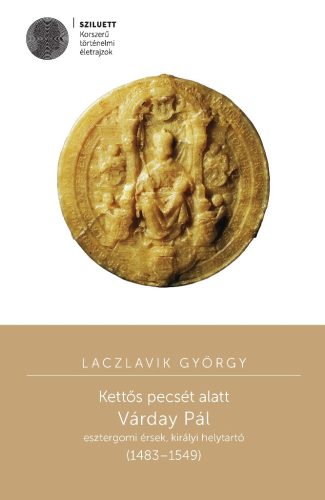 Laczlavik György: Kettős pecsét alatt. Várday Pál esztergomi érsek, királyi helytartó (1483–1549)