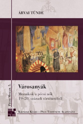 Árvai Tünde: Városanyák. Mozaikok a pécsi nők 19–20. századi történetéből