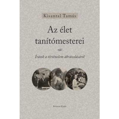   Kisantal Tamás: Az élet tanítómesterei. Írások a történelem ábrázolásáról