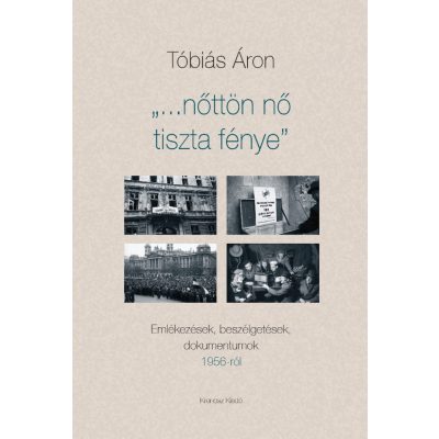   Tóbiás Áron: Nőttön nő tiszta fénye. Emlékezések, beszélgetések, dokumentumok 1956-ról