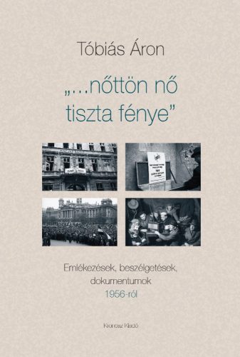 Tóbiás Áron: Nőttön nő tiszta fénye. Emlékezések, beszélgetések, dokumentumok 1956-ról