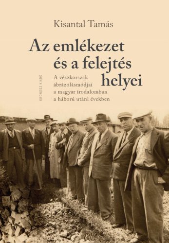 Kisantal Tamás: Az emlékezet és a felejtés helyei. A vészkorszak ábrázolásmódjai a magyar irodalomban a háború utáni években