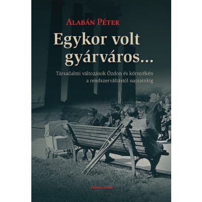   Alabán Péter: Egykor volt gyárváros... Társadalmi változások Ózdon és környékén a rendszerváltástól napjainkig