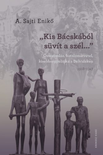 A. Sajti Enikő: „Kis-Bácskából süvít a szél”. Összeomlás, hatalomátvétel, kisebbségpolitika a Délvidéken 1918–1947