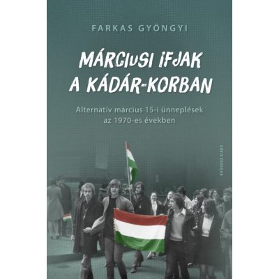   Farkas Gyöngyi: Márciusi ifjak a Kádár-korban. Alternatív március 15-i ünneplések az 1970-es években
