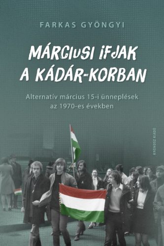 Farkas Gyöngyi: Márciusi ifjak a Kádár-korban. Alternatív március 15-i ünneplések az 1970-es években