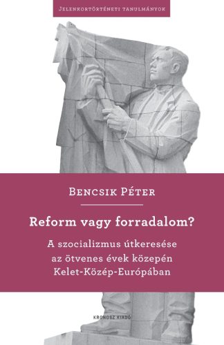 Bencsik Péter: Reform vagy forradalom? A szocializmus útkeresése az ötvenes évek közepén Kelet-Közép-Európában