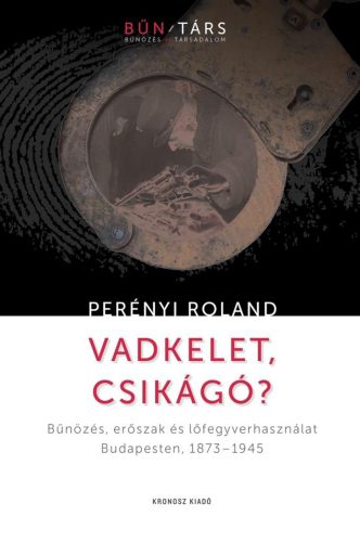 Perényi Roland: Vadkelet,  Csikágó? Bűnözés, erőszak  és lőfegyverhasználat Budapesten,  1873–1945