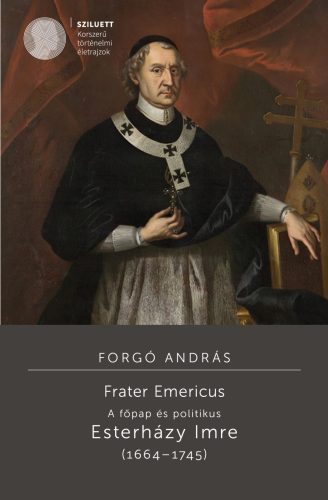 Forgó András: Frater Emericus. A főpap és politikus. Esterházy Imre (1664–1745) 